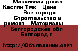 Массивная доска Каслин Тмк › Цена ­ 2 000 - Все города Строительство и ремонт » Материалы   . Белгородская обл.,Белгород г.